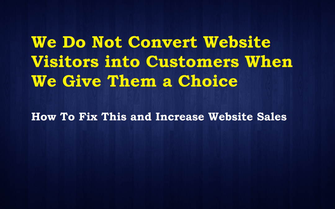 We Do Not Convert Website Visitors into Customers When We Give Them a Choice – How To Fix This and Increase Website Sales